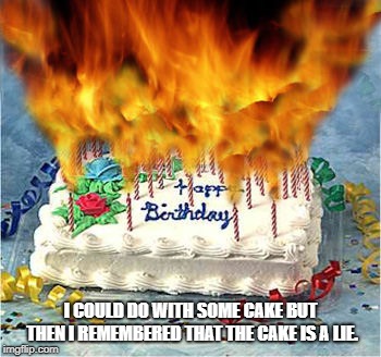 flaming birthday cake | I COULD DO WITH SOME CAKE BUT THEN I REMEMBERED THAT THE CAKE IS A LIE. | image tagged in flaming birthday cake | made w/ Imgflip meme maker
