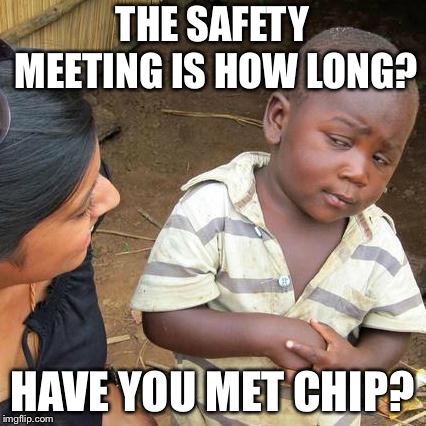 Third World Skeptical Kid Meme | THE SAFETY MEETING IS HOW LONG? HAVE YOU MET CHIP? | image tagged in memes,third world skeptical kid | made w/ Imgflip meme maker