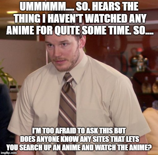 Does anyone know? Just asking... | UMMMMM.... SO. HEARS THE THING I HAVEN'T WATCHED ANY ANIME FOR QUITE SOME TIME. SO.... I'M TOO AFRAID TO ASK THIS BUT DOES ANYONE KNOW ANY SITES THAT LETS YOU SEARCH UP AN ANIME AND WATCH THE ANIME? | image tagged in memes,afraid to ask andy,anime | made w/ Imgflip meme maker