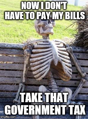 Waiting Skeleton Meme | NOW I DON'T HAVE TO PAY MY BILLS; TAKE THAT GOVERNMENT TAX | image tagged in memes,waiting skeleton | made w/ Imgflip meme maker