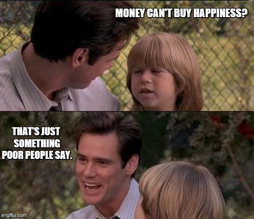 That's Just Something X Say Meme | MONEY CAN'T BUY HAPPINESS? THAT'S JUST SOMETHING POOR PEOPLE SAY. | image tagged in memes,thats just something x say | made w/ Imgflip meme maker