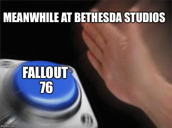 Blank Nut Button | MEANWHILE AT BETHESDA STUDIOS; FALLOUT 76 | image tagged in memes,blank nut button | made w/ Imgflip meme maker