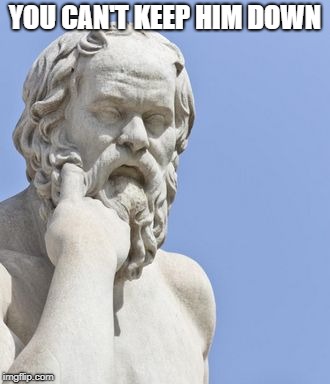 socrates | YOU CAN'T KEEP HIM DOWN | image tagged in socrates | made w/ Imgflip meme maker