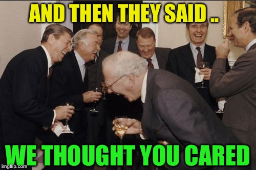 Laughing Men In Suits Meme | AND THEN THEY SAID .. WE THOUGHT YOU CARED | image tagged in memes,laughing men in suits | made w/ Imgflip meme maker