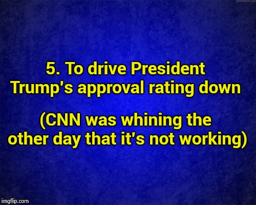 blue background | 5. To drive President Trump's approval rating down (CNN was whining the other day that it's not working) | image tagged in blue background | made w/ Imgflip meme maker