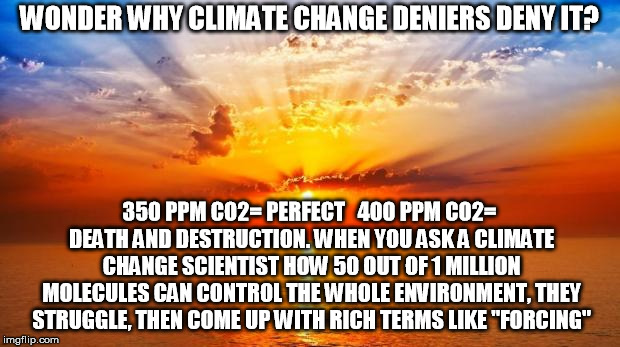 Not like forcing me to believe is it? | WONDER WHY CLIMATE CHANGE DENIERS DENY IT? 350 PPM CO2= PERFECT   400 PPM CO2= DEATH AND DESTRUCTION. WHEN YOU ASK A CLIMATE CHANGE SCIENTIST HOW 50 OUT OF 1 MILLION MOLECULES CAN CONTROL THE WHOLE ENVIRONMENT, THEY STRUGGLE, THEN COME UP WITH RICH TERMS LIKE "FORCING" | image tagged in sunrise | made w/ Imgflip meme maker
