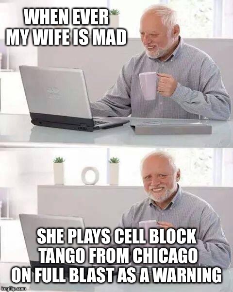 Hide the Pain Harold | WHEN EVER MY WIFE IS MAD; SHE PLAYS CELL BLOCK TANGO FROM CHICAGO ON FULL BLAST AS A WARNING | image tagged in memes,hide the pain harold,Broadwaymemes | made w/ Imgflip meme maker
