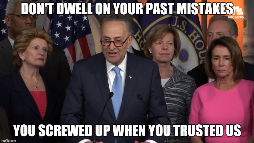 Democrat congressmen | DON'T DWELL ON YOUR PAST MISTAKES YOU SCREWED UP WHEN YOU TRUSTED US | image tagged in democrat congressmen | made w/ Imgflip meme maker