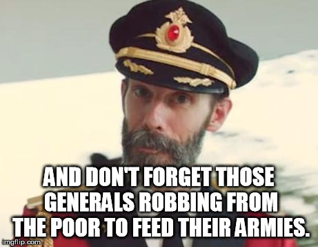 Captain Obvious | AND DON'T FORGET THOSE GENERALS ROBBING FROM THE POOR TO FEED THEIR ARMIES. | image tagged in captain obvious | made w/ Imgflip meme maker