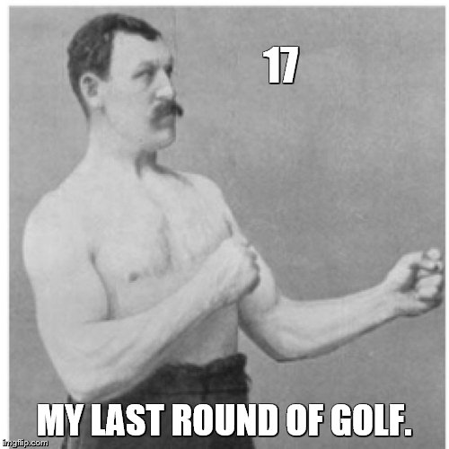 Overly Manly Man Meme | 17 MY LAST ROUND OF GOLF. | image tagged in memes,overly manly man | made w/ Imgflip meme maker