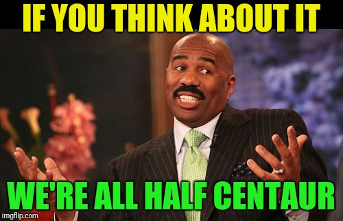 IF YOU THINK ABOUT IT WE'RE ALL HALF CENTAUR | image tagged in memes,steve harvey | made w/ Imgflip meme maker