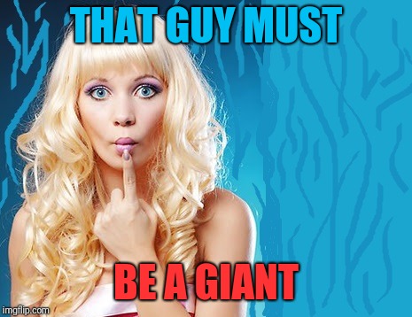 ditzy blonde | THAT GUY MUST BE A GIANT | image tagged in ditzy blonde | made w/ Imgflip meme maker