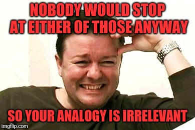 Laughing Ricky Gervais | NOBODY WOULD STOP AT EITHER OF THOSE ANYWAY SO YOUR ANALOGY IS IRRELEVANT | image tagged in laughing ricky gervais | made w/ Imgflip meme maker