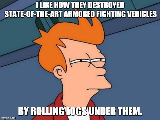 Futurama Fry Meme | I LIKE HOW THEY DESTROYED STATE-OF-THE-ART ARMORED FIGHTING VEHICLES BY ROLLING LOGS UNDER THEM. | image tagged in memes,futurama fry | made w/ Imgflip meme maker