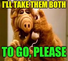 alf | I'LL TAKE THEM BOTH TO GO, PLEASE | image tagged in alf | made w/ Imgflip meme maker