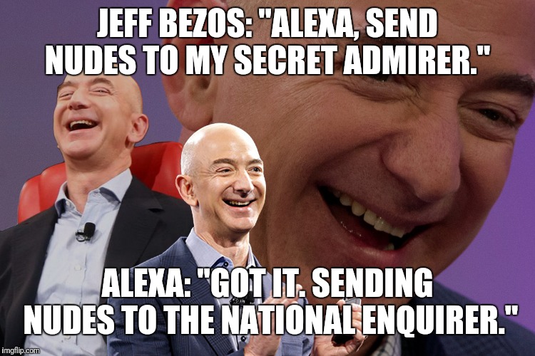 Jeff Bezos Laughing | JEFF BEZOS: "ALEXA, SEND NUDES TO MY SECRET ADMIRER."; ALEXA: "GOT IT. SENDING NUDES TO THE NATIONAL ENQUIRER." | image tagged in jeff bezos laughing | made w/ Imgflip meme maker