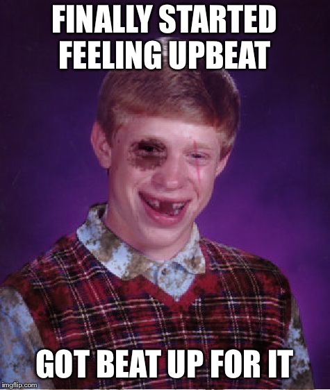 Beat-up Bad Luck Brian | FINALLY STARTED FEELING UPBEAT GOT BEAT UP FOR IT | image tagged in beat-up bad luck brian | made w/ Imgflip meme maker