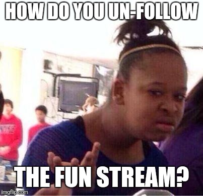 Wut? | HOW DO YOU UN-FOLLOW; THE FUN STREAM? | image tagged in wut | made w/ Imgflip meme maker