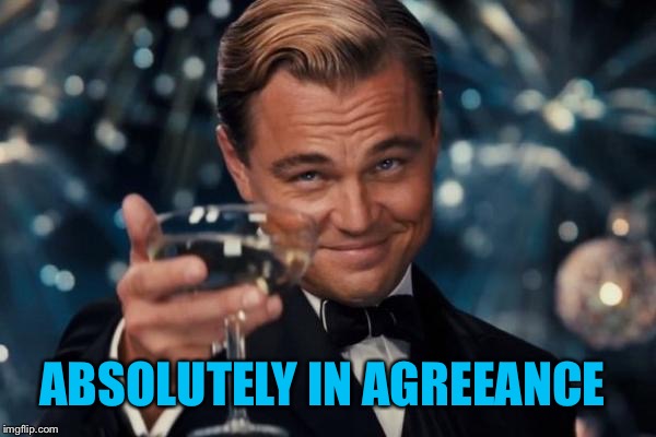 Leonardo Dicaprio Cheers Meme | ABSOLUTELY IN AGREEANCE | image tagged in memes,leonardo dicaprio cheers | made w/ Imgflip meme maker