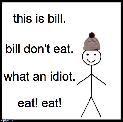Don't be like bill | this is bill. bill don't eat. what an idiot. eat! eat! | image tagged in memes,be like bill | made w/ Imgflip meme maker