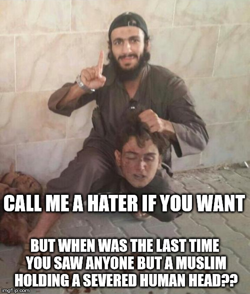 CALL ME A HATER IF YOU WANT BUT WHEN WAS THE LAST TIME YOU SAW ANYONE BUT A MUSLIM HOLDING A SEVERED HUMAN HEAD?? | made w/ Imgflip meme maker