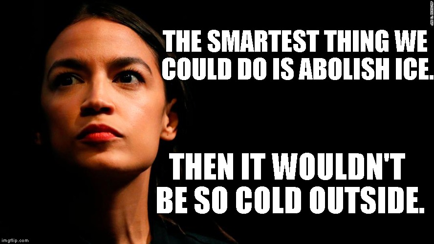 And if we bring ICE back in the summer.. maybe it will help combat Global Warming ;-) | THE SMARTEST THING WE COULD DO IS ABOLISH ICE. THEN IT WOULDN'T BE SO COLD OUTSIDE. | image tagged in ocasio-cortez super genius,not the sharpest knife,not saying she's dumb,but she ain't smart | made w/ Imgflip meme maker