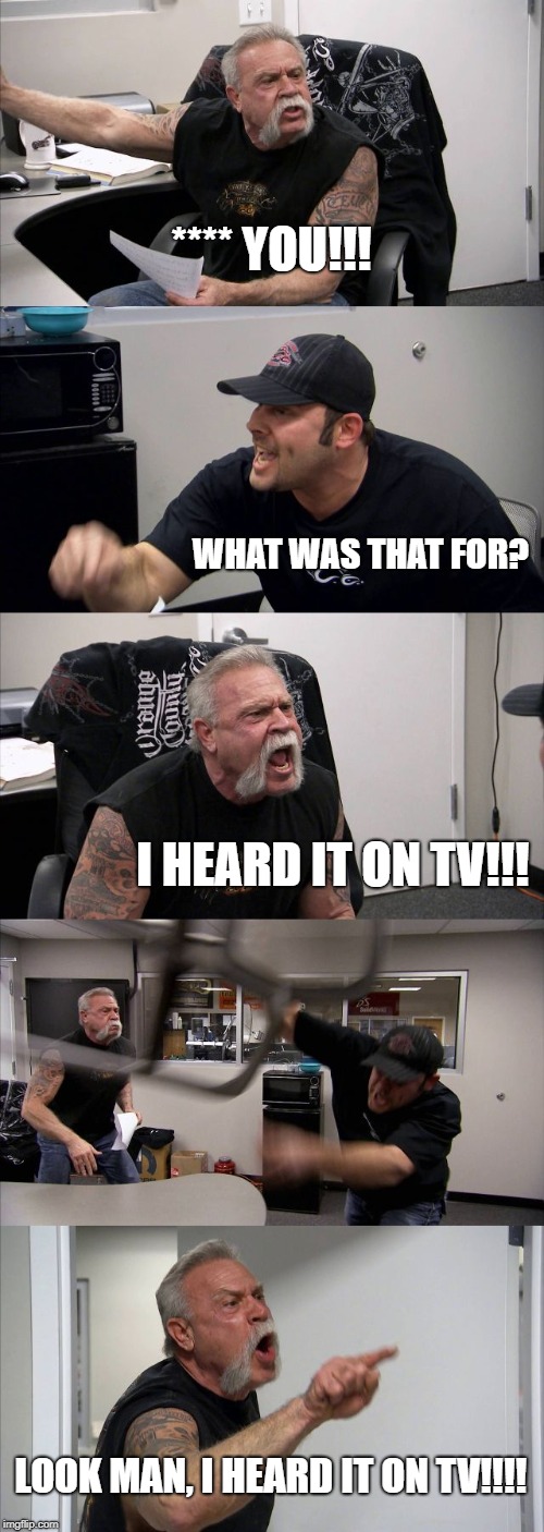 American Chopper Argument Meme | **** YOU!!! WHAT WAS THAT FOR? I HEARD IT ON TV!!! LOOK MAN, I HEARD IT ON TV!!!! | image tagged in memes,american chopper argument | made w/ Imgflip meme maker