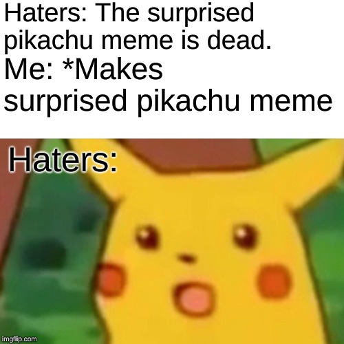 Surprised Pikachu | Haters: The surprised pikachu meme is dead. Me: *Makes surprised pikachu meme; Haters: | image tagged in memes,surprised pikachu | made w/ Imgflip meme maker
