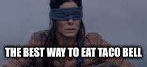 Bird Box | THE BEST WAY TO EAT TACO BELL | image tagged in bird box | made w/ Imgflip meme maker