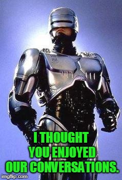 Chinese Robocop | I THOUGHT YOU ENJOYED OUR CONVERSATIONS. | image tagged in chinese robocop | made w/ Imgflip meme maker
