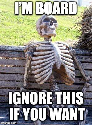 Waiting Skeleton Meme | I’M BOARD; IGNORE THIS IF YOU WANT | image tagged in memes,waiting skeleton | made w/ Imgflip meme maker