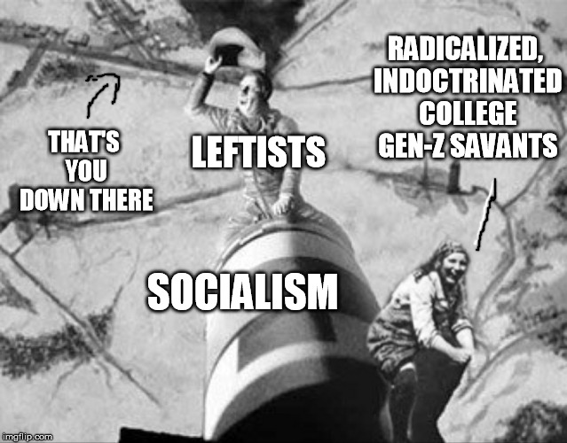 riding the bomba home | RADICALIZED, INDOCTRINATED COLLEGE GEN-Z SAVANTS; THAT'S YOU DOWN THERE; LEFTISTS; SOCIALISM | image tagged in leftists ridin' the bomb of socialism | made w/ Imgflip meme maker