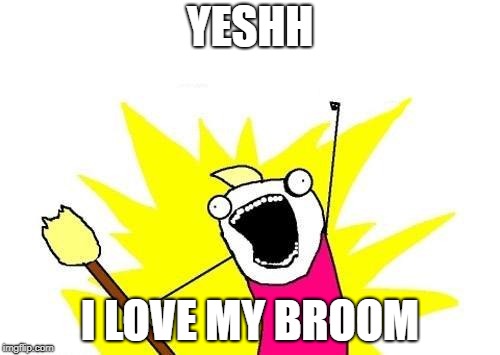 broom | YESHH; I LOVE MY BROOM | image tagged in memes,x all the y | made w/ Imgflip meme maker