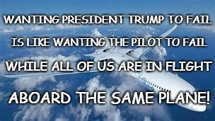 Airplane In Flight | WANTING PRESIDENT TRUMP TO FAIL; IS LIKE WANTING THE PILOT TO FAIL; WHILE ALL OF US ARE IN FLIGHT; ABOARD THE SAME PLANE! | image tagged in airplane in flight | made w/ Imgflip meme maker