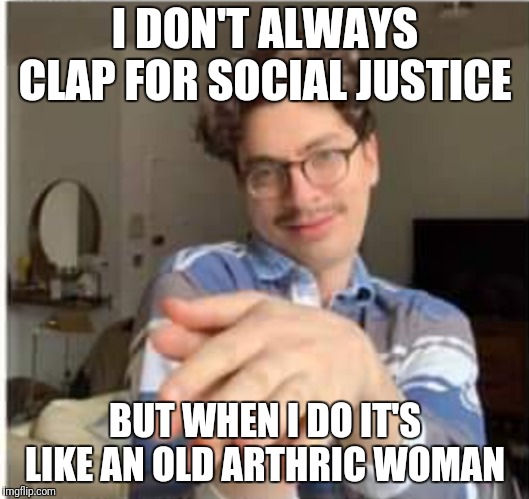 I DON'T ALWAYS CLAP FOR SOCIAL JUSTICE; BUT WHEN I DO IT'S LIKE AN OLD ARTHRIC WOMAN | image tagged in nancy pelosi,clap,sjws | made w/ Imgflip meme maker