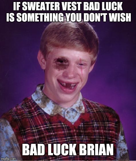 Beat-up Bad Luck Brian | IF SWEATER VEST BAD LUCK IS SOMETHING YOU DON'T WISH BAD LUCK BRIAN | image tagged in beat-up bad luck brian | made w/ Imgflip meme maker