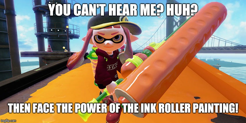 Splatoon roller | YOU CAN'T HEAR ME? HUH? THEN FACE THE POWER OF THE INK ROLLER PAINTING! | image tagged in splatoon roller | made w/ Imgflip meme maker