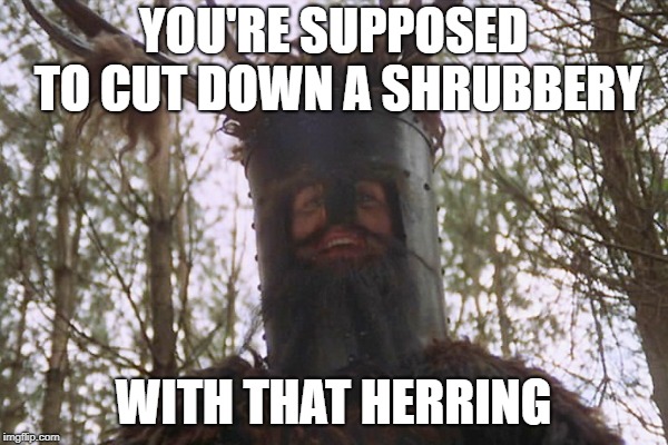 Knights Who Say Ni | YOU'RE SUPPOSED TO CUT DOWN A SHRUBBERY WITH THAT HERRING | image tagged in knights who say ni | made w/ Imgflip meme maker