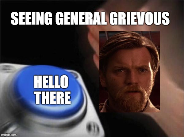 so true | SEEING GENERAL GRIEVOUS; HELLO THERE | image tagged in memes,blank nut button | made w/ Imgflip meme maker