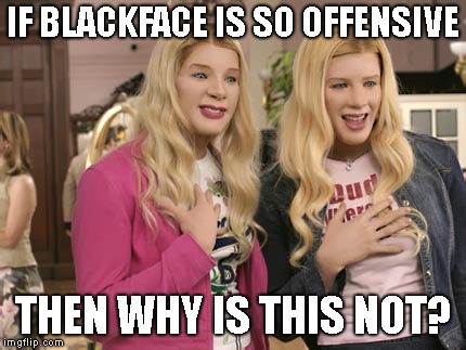 White chicks  | IF BLACKFACE IS SO OFFENSIVE; THEN WHY IS THIS NOT? | image tagged in white chicks | made w/ Imgflip meme maker