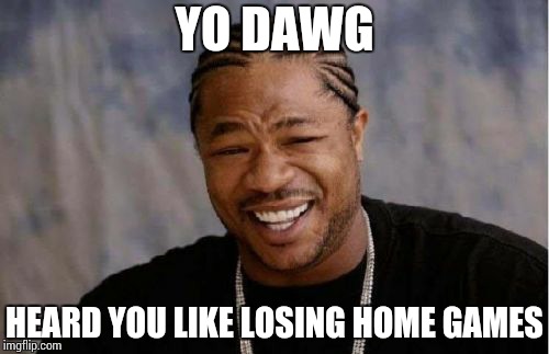 Yo Dawg Heard You Meme | YO DAWG; HEARD YOU LIKE LOSING HOME GAMES | image tagged in memes,yo dawg heard you | made w/ Imgflip meme maker