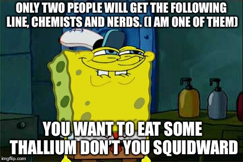 Don't You Squidward Meme | ONLY TWO PEOPLE WILL GET THE FOLLOWING LINE, CHEMISTS AND NERDS. (I AM ONE OF THEM); YOU WANT TO EAT SOME THALLIUM DON’T YOU SQUIDWARD | image tagged in memes,dont you squidward | made w/ Imgflip meme maker