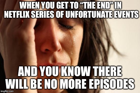 First World Problems | WHEN YOU GET TO “THE END” IN NETFLIX SERIES OF UNFORTUNATE EVENTS; AND YOU KNOW THERE WILL BE NO MORE EPISODES | image tagged in memes,first world problems | made w/ Imgflip meme maker