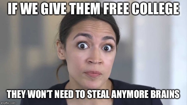 Crazy Alexandria Ocasio-Cortez | IF WE GIVE THEM FREE COLLEGE THEY WON’T NEED TO STEAL ANYMORE BRAINS | image tagged in crazy alexandria ocasio-cortez | made w/ Imgflip meme maker