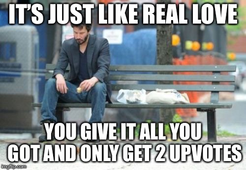 Sad Keanu Meme | IT’S JUST LIKE REAL LOVE YOU GIVE IT ALL YOU GOT AND ONLY GET 2 UPVOTES | image tagged in memes,sad keanu | made w/ Imgflip meme maker
