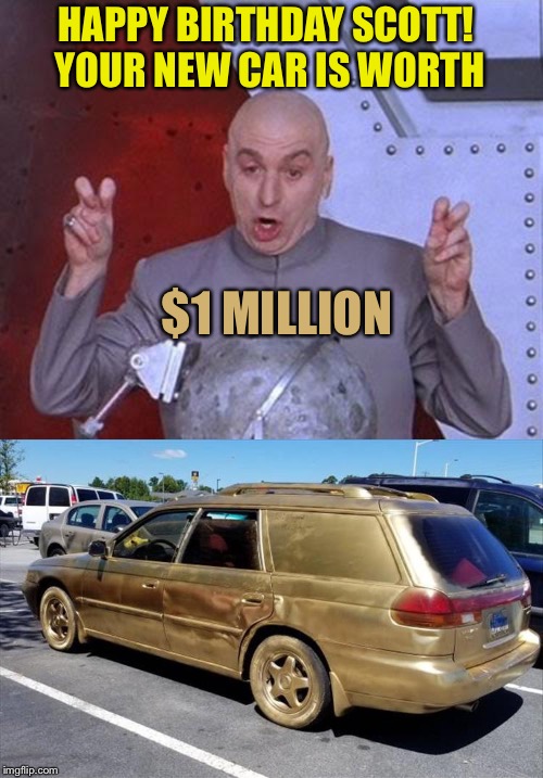 Thaaanks dad. | HAPPY BIRTHDAY SCOTT!  YOUR NEW CAR IS WORTH; $1 MILLION | image tagged in memes,dr evil laser,gold,funny | made w/ Imgflip meme maker