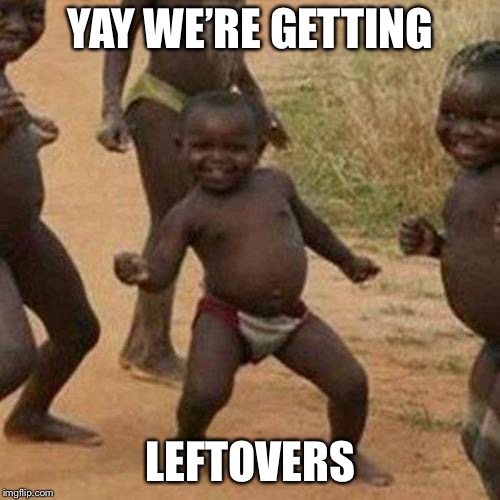 Third World Success Kid Meme | YAY WE’RE GETTING LEFTOVERS | image tagged in memes,third world success kid | made w/ Imgflip meme maker