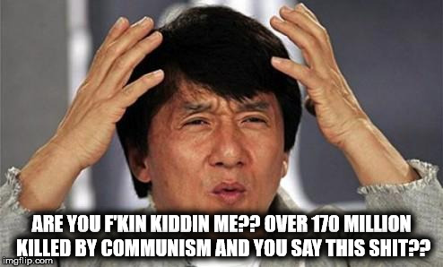 Jackie Chan WTF | ARE YOU F'KIN KIDDIN ME?? OVER 170 MILLION KILLED BY COMMUNISM AND YOU SAY THIS SHIT?? | image tagged in jackie chan wtf | made w/ Imgflip meme maker