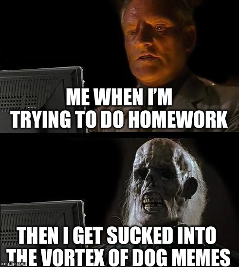 I'll Just Wait Here Meme | ME WHEN I’M TRYING TO DO HOMEWORK; THEN I GET SUCKED INTO THE VORTEX OF DOG MEMES | image tagged in memes,ill just wait here | made w/ Imgflip meme maker