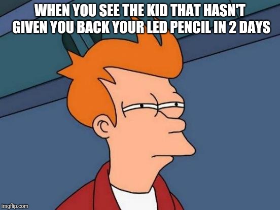 Jump his ass | WHEN YOU SEE THE KID THAT HASN'T GIVEN YOU BACK YOUR LED PENCIL IN 2 DAYS | image tagged in memes,futurama fry | made w/ Imgflip meme maker
